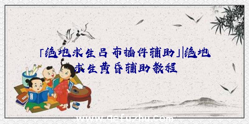 「绝地求生吕布插件辅助」|绝地求生黄昏辅助教程